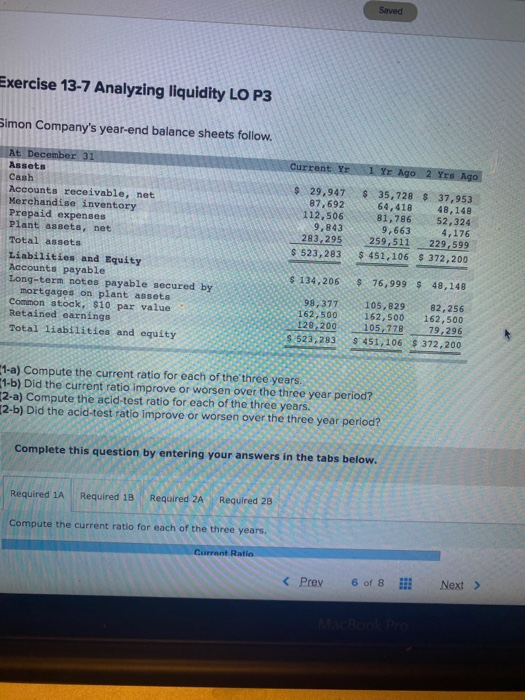 Saved Exercise 13-7 Analyzing liquidity LO P3 Simon Companys year-end balance sheets follow. Current Yr 1 Yr Ago 2 Yrs Ago A