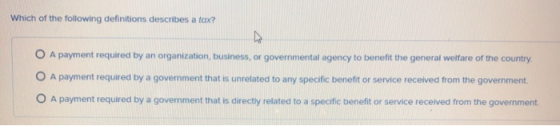 Which of the following definitions describes a tax? O A payment required by an organization, business, or governmental agency