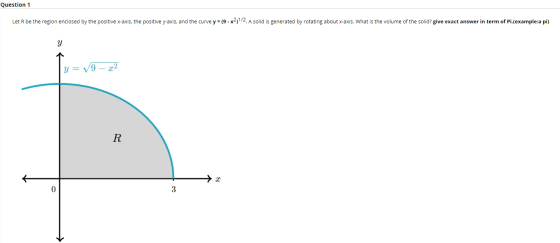 Question 1 Let R be the region enclosed by the positive x-axis, the positive y-axis, and the curve y = (9- x2,1/2. A solid is