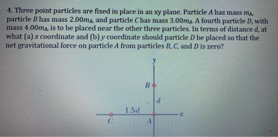 4. Three point particles are fixed in place in an xy plane. Particle A has mass ma, particle B has mass 2.00ma, and particle