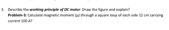 3. Describe the working principle of DC motor. Draw the figure and explain? Problem-3: Calculate magnetic moment (H) through