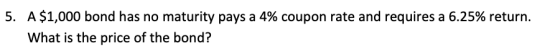 5. A $1,000 bond has no maturity pays a 4% coupon rate and requires a 6.25% return. What is the price of the bond?