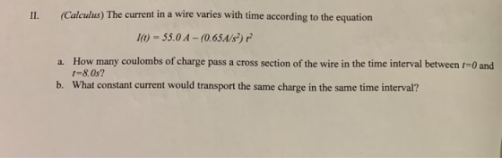 II. (Calculus) The current in a wire varies with time according to the equation I() - 55.0 A - (0.65A/3) a. How many coulombs