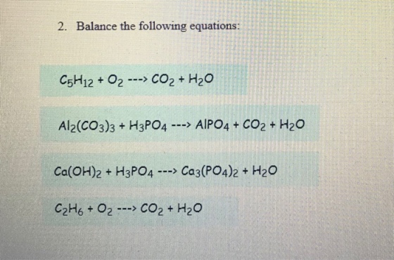 2. Balance the following equations: C5H12+ O2CO2 H20 Al2(CO3)3 + H3PO4 - AIPO4 CO2+H20o Ca(OH)2 + H3PO4 --> Ca3 (PO4)2 + H20 C2H6 + 02 -CO2+H20
