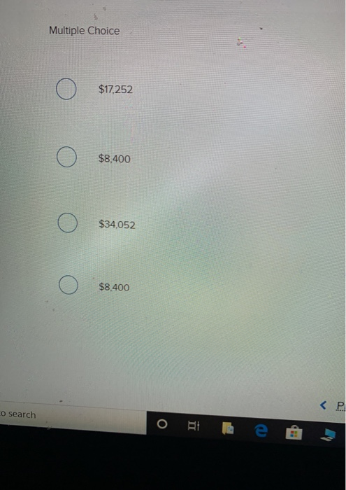 Multiple Choice o $17252 o $8,400 o $34,052 o $8.400 <P o search о ні е в