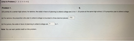 Jump to Problem: [ 1 2 3 4 5 6] Problem 1. (20 points) At a certain high school, for seniors, the odds in favor of planning t