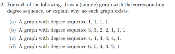 2. For each of the following, draw a (simple) graph with the corresponding degree sequence, or explain why no such graph exis