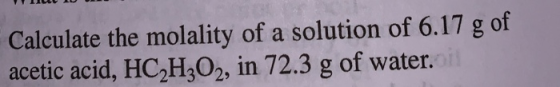 Calculate the molality of a solution of 6.17 g of acetic acid, HC2H3O2, in 72.3 g of water.o