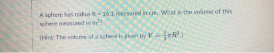 A sphere has radius R 16.1 measured in cm. What is the volume of this sphere measured in in3? Hint: The volume of a sphere is given by VR