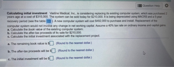 Question Help Calculating initial investment Vastine Medical, Inc., is considering replacing its existing computer system, wh