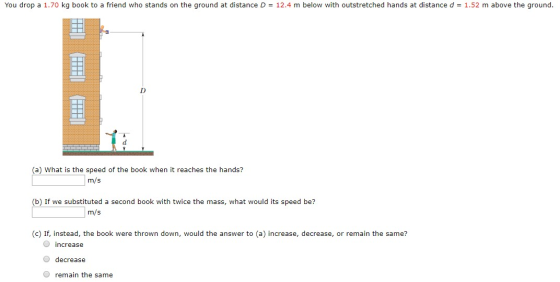 You drop a 1.70 kg book to a friend who stands on the ground at distance D = 12.4 m below with outstretched hands at distance