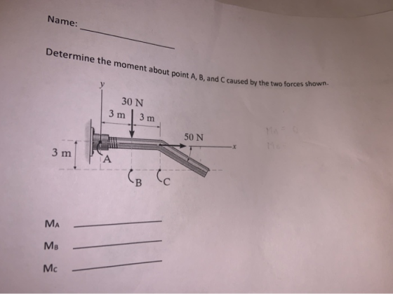 Name: Determine the moment about point A, B, and C caused by the caused by the two forces shown. 30 N 3 m 3 m 50 N 3 m MA MB