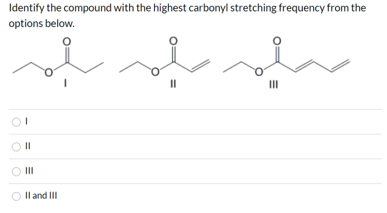 Identify the compound with the highest carbonyl stretching frequency from the options below. II OT III II and III
