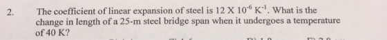 2. The coefficient of linear expansion of steel is 12 X 10° K. What is the change in length of a 25-m steel bridge span when it undergoes a temperature of 40 K? 2. The