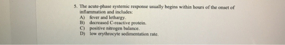 S. The acute-phase systemic response usually begins within hours of the onset of inflammation and includes: A) fever and lethargy B) decreased C-reactive protein. C) positive nitrogen balance. D) low erythrocyte sedimentation rate
