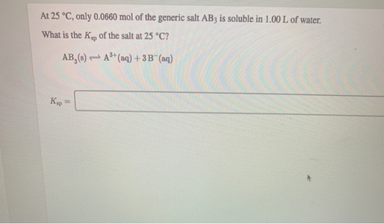 At 25 °C, only 0.0660 mol of the generic salt AB3 is soluble in 1.00 L of water. What is the Ksp of the salt at 25 °C? AB,(8)