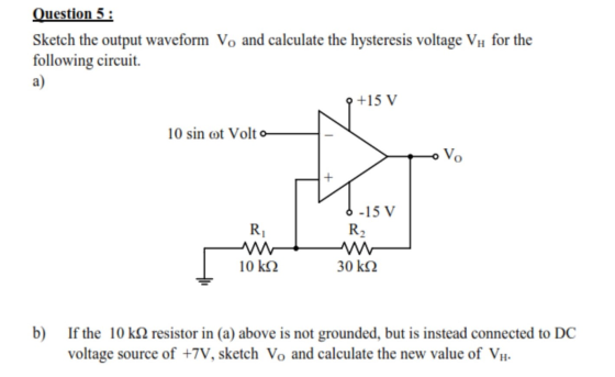Question 5: Sketch the output waveform V, and calculate the hysteresis voltage Vy for the following circuit a) +15 V 10 sin o