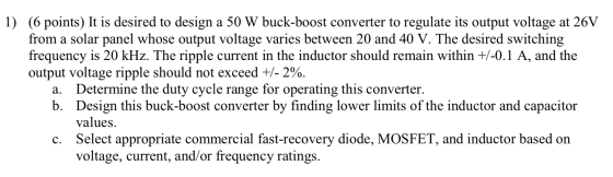 1) (6 points) It is desired to design a 50 W buck-boost converter to regulate its output voltage at 26V from a solar panel wh