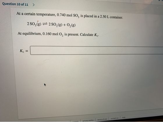 Question 10 of 11 At a certain temperature, 0.740 mol SOg is placed in a 2.50 L container. 2 SO,(g) 2 SO2(g) + 02(g) At equil