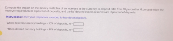 Compute the impact on the money multiplier of an increase in the currency-to-deposit ratio from 10 percent to 14 percent when