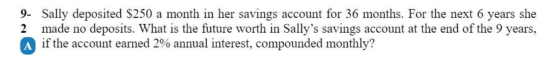 9- Sally deposited $250 a month in her savings account for 36 months. For the next 6 years she 2 made no deposits. What is th
