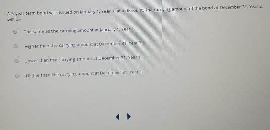 A 5-year term bond was issued on January 1, Year 1. at a discount. The carrying amount of the bond at December 31, Year 2. wi
