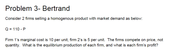Problem 3- Bertrand Consider 2 firms selling a homogenous product with market demand as below: Q = 110-P Firm 1s marginal co