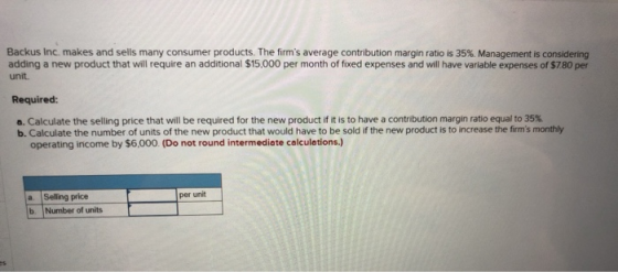 Backus Inc. makes and sells many consumer products. The firms average contribution margin ratio is 35% Management is conside