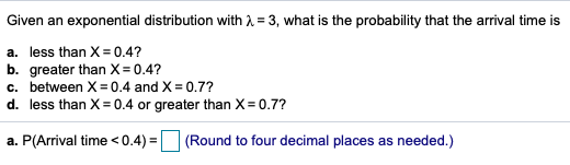 Given an exponential distribution with a = 3, what is the probability that the arrival time is a. less than X = 0.4? b. great