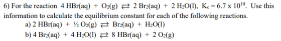 6) For the reaction 4 HBr(aq) + O2(g) = 2 Br2(aq) + 2 H2O(l), K. -6.7 x 1010. Use this information to calculate the equilibri