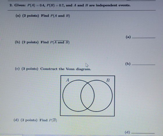 2. Given: P(A) = 0.4, P(B) = 0.7, and A and B are independent events. (a) (2 points) Find P(A and B) (b) (2 points) Find PA a