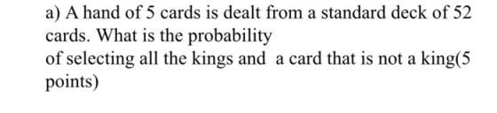 a) A hand of 5 cards is dealt from a standard deck of 52 cards. What is the probability of selecting all the kings and a card