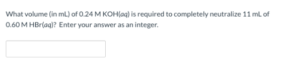 What volume (in mL) of 0.24 M KOH(aq) is required to completely neutralize 11 mL of 0.60 M HBr(aq)? Enter your answer as an i