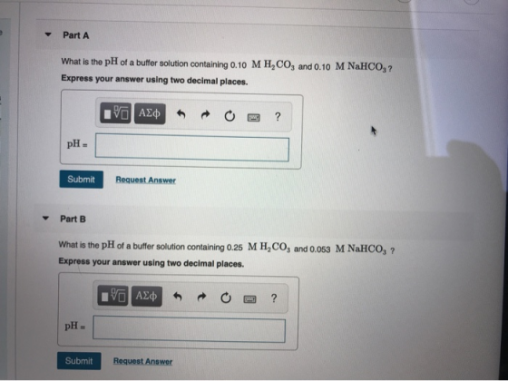 Part A What is the pH of a buffer solution containing 0.10 M H2CO3 and 0.10 M NaHCO3 ? Express your answer using two decimal