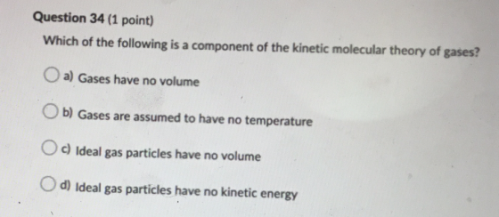 Question 34 (1 point) Which of the following is a component of the kinetic molecular theory of gases? a) Gases have no volume