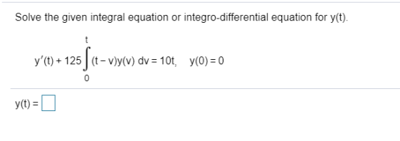 Solve the given integral equation or integro-differential equation for y(t). t y(t) + 125ſ (t - vy(v) dv = 10t, y(0) = 0 - 1