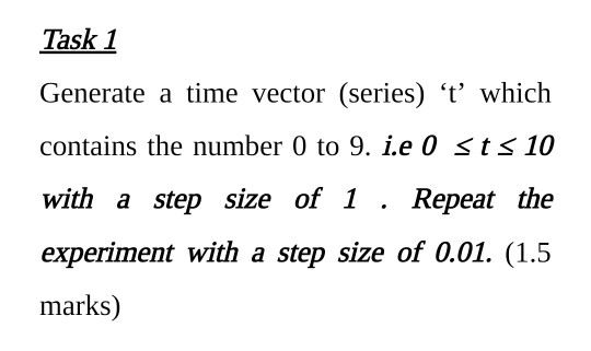 Task 1 Generate a time vector (series) t which contains the number 0 to 9. i.e 0 st 10 with a step size of 1 . Repeat the e