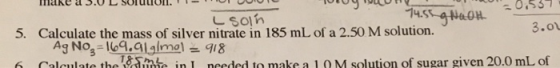 vyme 14.55 a NAOH Take 3.0L SUTULUI. -TU UUU - 0,557 L soln 3.01 5. Calculate the mass of silver nitrate in 185 mL of a 2.50