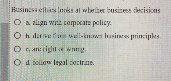 NILIR NORMES P .................... Business ethics looks at whether business decisions O a. align with corporate policy. O b