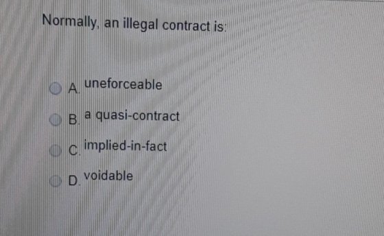 Normally, an illegal contract is: O A uneforceable B a quasi-contract c implied-in-fact o voidable