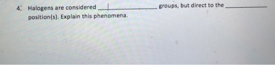 4. Halogens are considered groups, but direct to the position(s). Explain this phenomena.