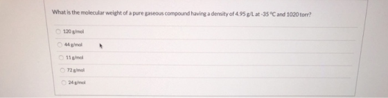 What is the molecular weight of a pure gaseous compound having a density of 4.95 g/L at -35°C and 1020 torr? 120 g/mol 44 g/m