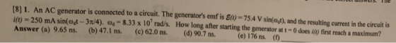 [8] 1. An AC generator is connected to a circuit. The generators emfis E(1) - 75.4 V sin(ot), and the resulting current in t