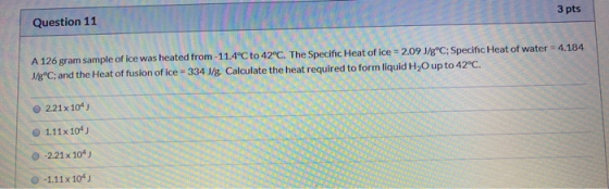 3 pts Question 11 A 126 gram sample of ice was heated from 11.4°C to 42°C. The Specific Heat of ice = 2.09 J/gºC; Specific He