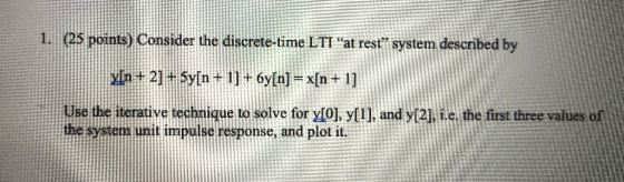 1. (25 points) Consider the discrete-time LTI “at resť system described by In+ 2] + 5y[n+ 1] + 6y[n] = x[n + 1] Use the itera