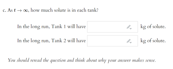 c. As t + 00, how much solute is in each tank? In the long run, Tank 1 will have kg of solute. In the long run, Tank 2 will h
