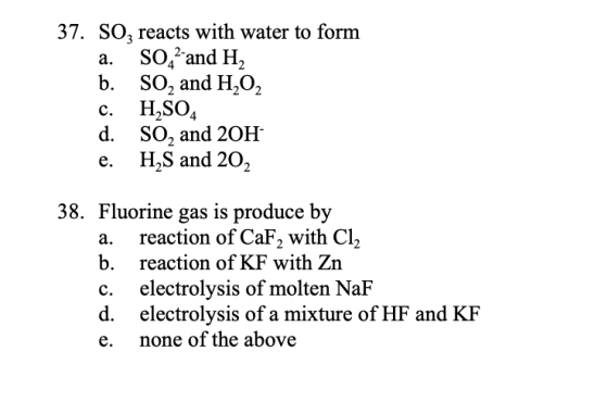 37. SO, reacts with water to form a. SO --and H2 b. SO, and H2O2 c. HSO d. So, and 20H e. H2S and 202 38. Fluorine gas is pro