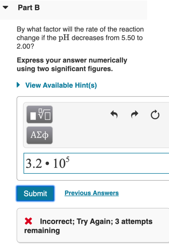 Part B By what factor will the rate of the reaction change if the pH decreases from 5.50 to 2.00? Express your answer numeric