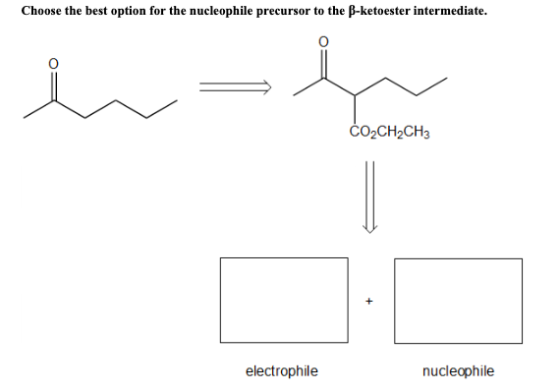 Choose the best option for the nucleophile precursor to the B-ketoester intermediate. CO2CH2CH3 electrophile nucleophile