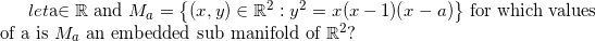 letae R and Ma = {x,y) ER?: y2 = x(x - 1)(x - a)} for which values of a is M, an embedded sub manifold of R2?
